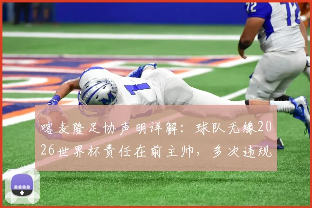 喀麦隆足协声明详解:球队无缘2026世界杯责任在前主帅,多次违规行为成关键,后续影响几何?