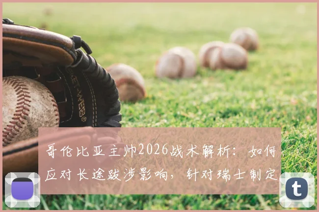 哥伦比亚主帅2026战术解析:如何应对长途跋涉影响,针对瑞士制定90分钟作战计划