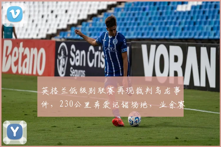 英格兰低级别联赛再现裁判乌龙事件，230公里奔袭记错场地，业余赛事后勤漏洞引反思