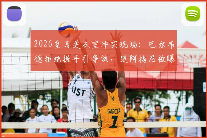 2026皇马更衣室冲突现场：巴尔韦德拒绝握手引争执，楚阿梅尼被曝卷入致队友头部受伤