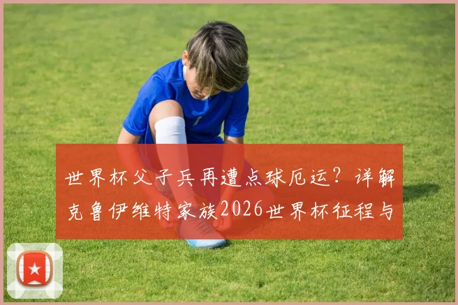 世界杯父子兵再遭点球厄运?详解克鲁伊维特家族2026世界杯征程与历史战绩对比