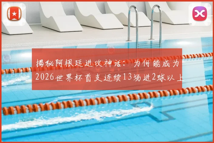 揭秘阿根廷进攻神话:为何能成为2026世界杯首支连续13场进2球以上的球队?背后原因与数据分析
