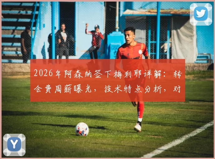 2026年阿森纳签下梅利耶详解：转会费周薪曝光，技术特点分析，对拉姆斯代尔位置影响几何？