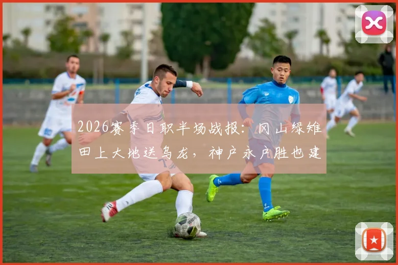 2026赛季日职半场战报：冈山绿雉田上大地送乌龙，神户永户胜也建功，神户胜利船2-0领先