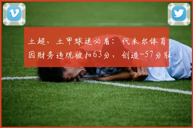 土超、土甲球迷必看：代米尔体育因财务违规被扣63分，创造-57分耻辱纪录始末