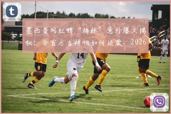 墨西哥网红鸭“梅林”意外爆火揭秘：非官方吉祥物如何逆袭，2026年广告合作内幕分析
