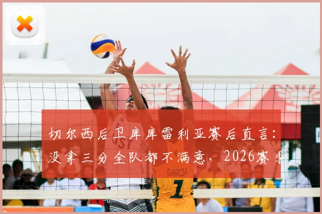 切尔西后卫库库雷利亚赛后直言：没拿三分全队都不满意，2026赛季强队为何频频失利？