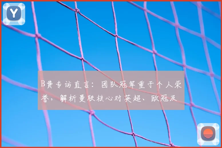 B费专访直言:团队冠军重于个人荣誉,解析曼联核心对英超、欧冠及2026世界杯的夺冠渴望