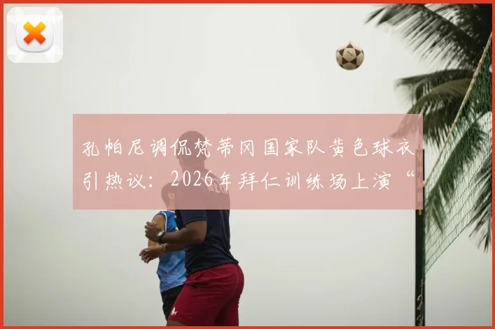 孔帕尼调侃梵蒂冈国家队黄色球衣引热议：2026年拜仁训练场上演“真假多特”趣闻