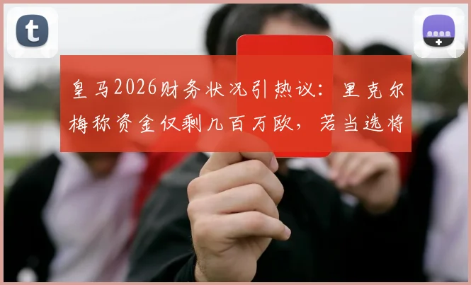 皇马2026财务状况引热议:里克尔梅称资金仅剩几百万欧,若当选将启动全面公开审计