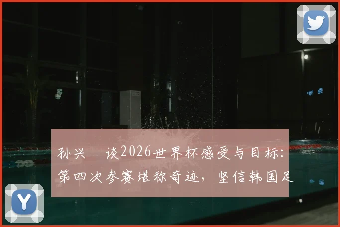 孙兴慜谈2026世界杯感受与目标：第四次参赛堪称奇迹，坚信韩国足球一切皆有可能