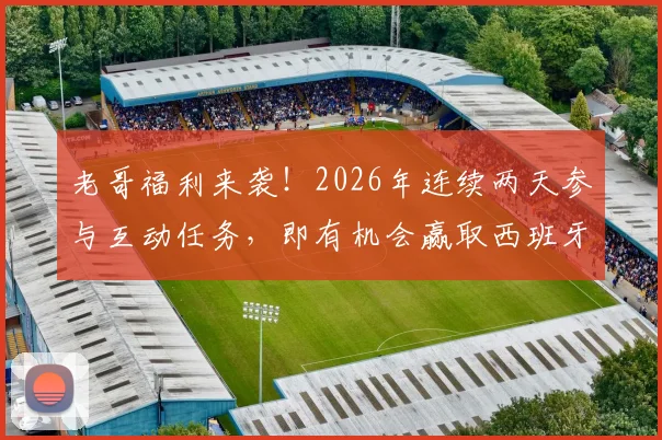 老哥福利来袭！2026年连续两天参与互动任务，即有机会赢取西班牙人正版签名球衣