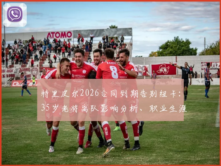 特里皮尔2026合同到期告别纽卡：35岁老将离队影响分析、职业生涯回顾与未来下家预测