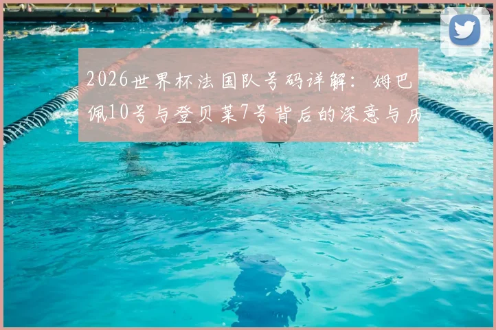 2026世界杯法国队号码详解:姆巴佩10号与登贝莱7号背后的深意与历史传承
