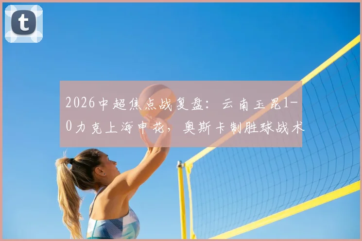 2026中超焦点战复盘：云南玉昆1-0力克上海申花，奥斯卡制胜球战术解析与申花失利关键点