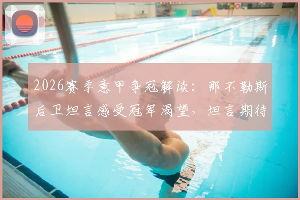 2026赛季意甲争冠解读：那不勒斯后卫坦言感受冠军渴望，坦言期待国米失误丢分