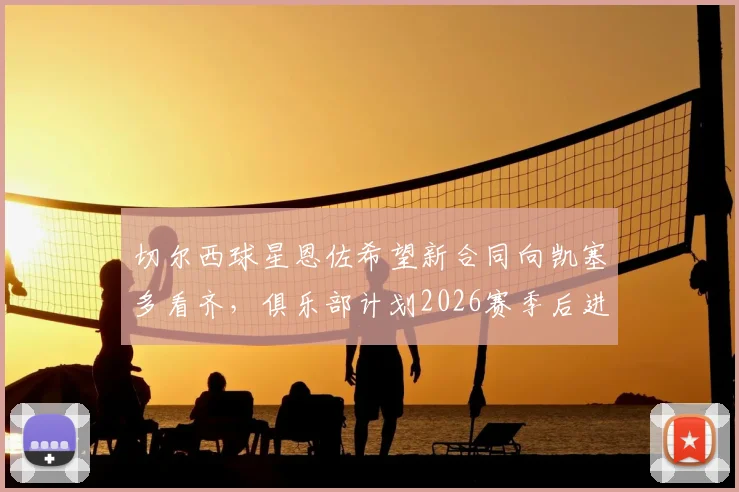 切尔西球星恩佐希望新合同向凯塞多看齐，俱乐部计划2026赛季后进行谈判，具体细节曝光