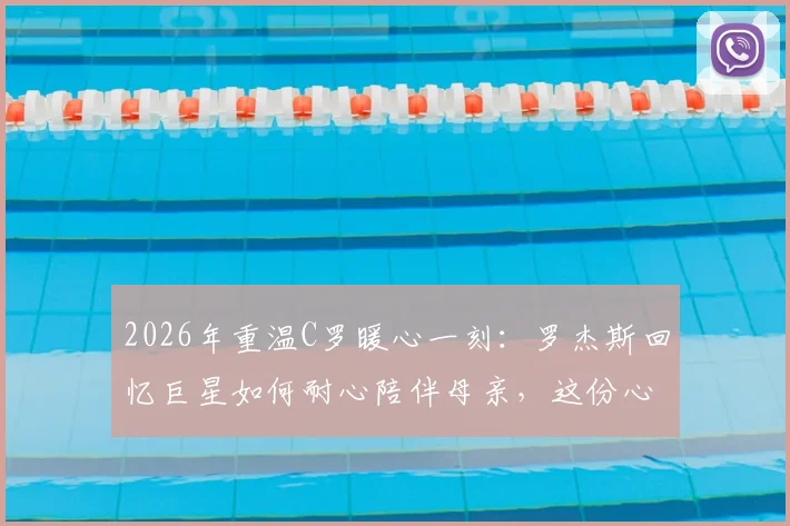 2026年重温C罗暖心一刻：罗杰斯回忆巨星如何耐心陪伴母亲，这份心意跨越时光