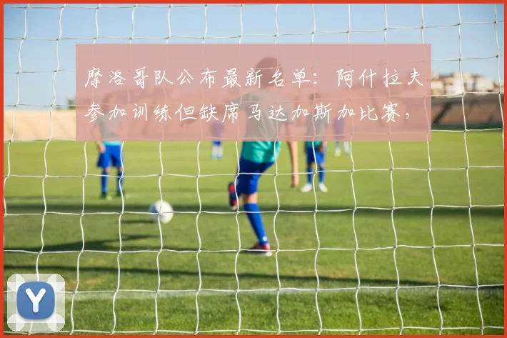 摩洛哥队公布最新名单：阿什拉夫参加训练但缺席马达加斯加比赛，球队如何调整战术？